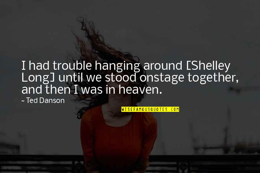 Pheonomenal Quotes By Ted Danson: I had trouble hanging around [Shelley Long] until