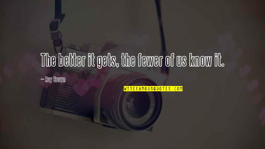 Phetasy Rogan Quotes By Ray Brown: The better it gets, the fewer of us Phetasy Rogan Quotes By Ray Brown: The better it gets, the fewer of us