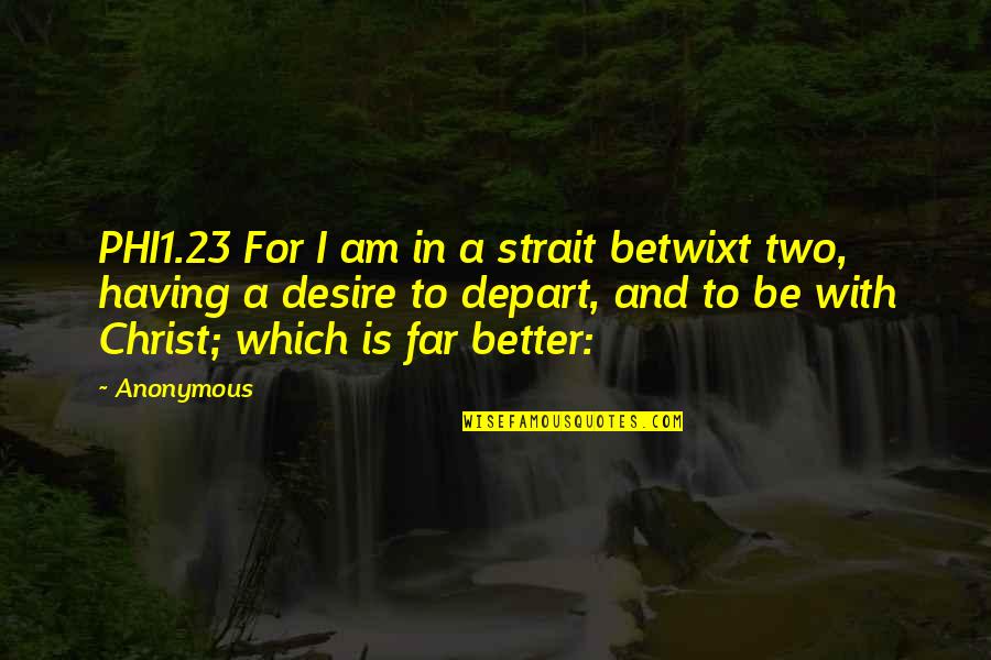 Phi1 Quotes By Anonymous: PHI1.23 For I am in a strait betwixt