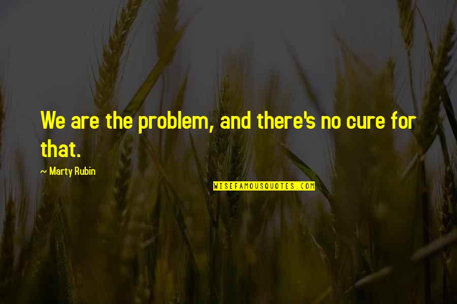 Phi1 Quotes By Marty Rubin: We are the problem, and there's no cure Phi1 Quotes By Marty Rubin: We are the problem, and there's no cure