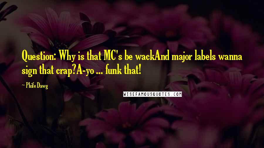 Phife Dawg quotes: Question: Why is that MC's be wackAnd major labels wanna sign that crap?A-yo ... funk that!