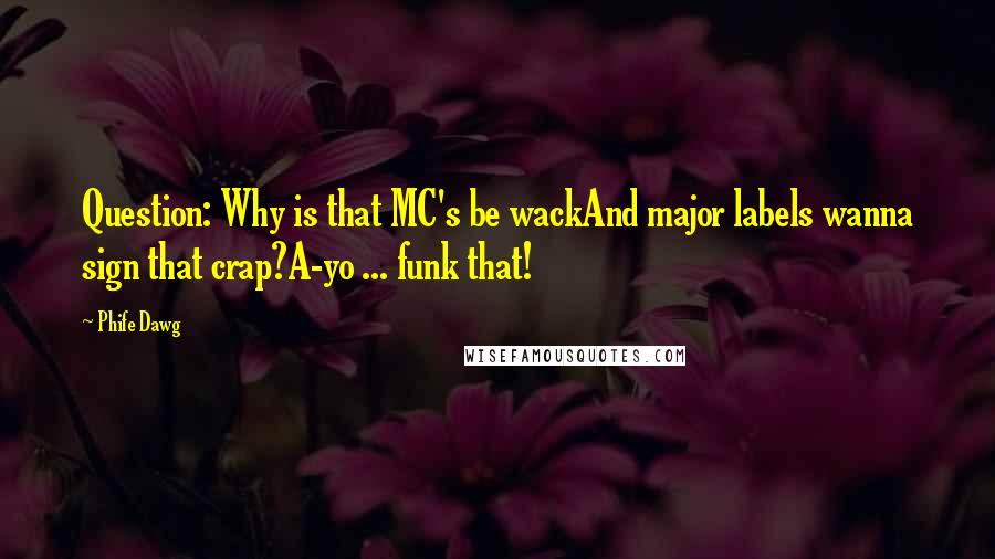 Phife Dawg quotes: Question: Why is that MC's be wackAnd major labels wanna sign that crap?A-yo ... funk that! Phife Dawg quotes: Question: Why is that MC's be wackAnd major labels wanna sign that crap?A-yo ... funk that!