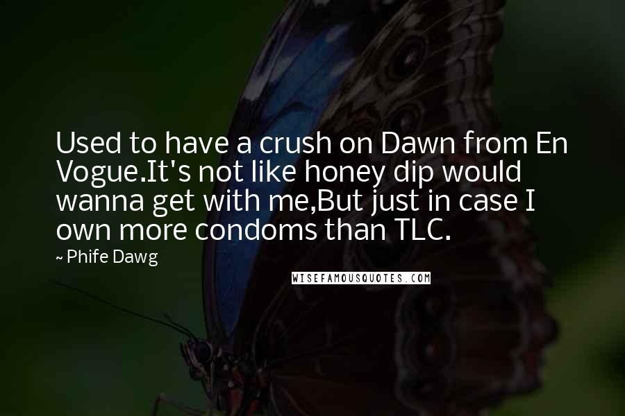 Phife Dawg quotes: Used to have a crush on Dawn from En Vogue.It's not like honey dip would wanna get with me,But just in case I own more condoms than TLC. Phife Dawg quotes: Used to have a crush on Dawn from En Vogue.It's not like honey dip would wanna get with me,But just in case I own more condoms than TLC.