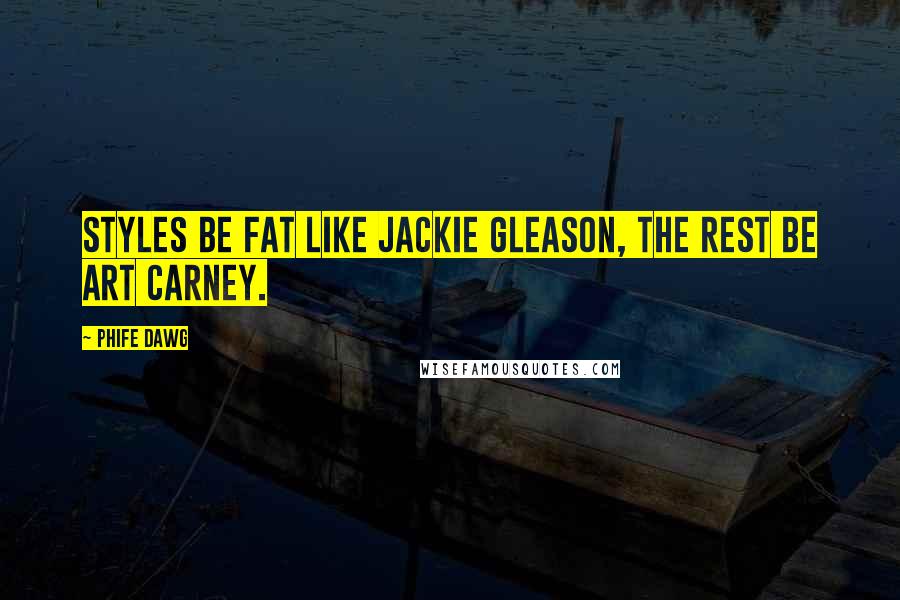 Phife Dawg quotes: Styles be fat like Jackie Gleason, the rest be Art Carney. Phife Dawg quotes: Styles be fat like Jackie Gleason, the rest be Art Carney.