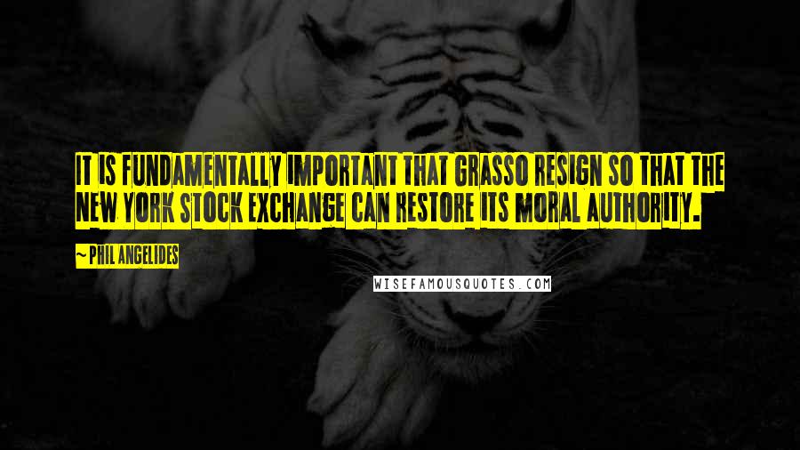 Phil Angelides quotes: It is fundamentally important that Grasso resign so that the New York Stock Exchange can restore its moral authority.