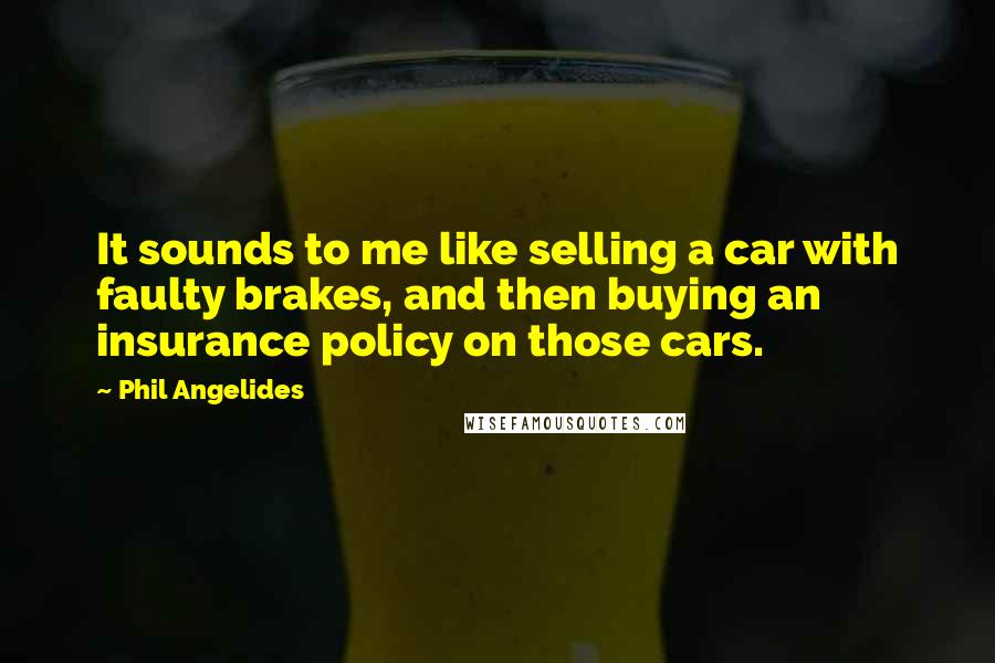 Phil Angelides quotes: It sounds to me like selling a car with faulty brakes, and then buying an insurance policy on those cars.