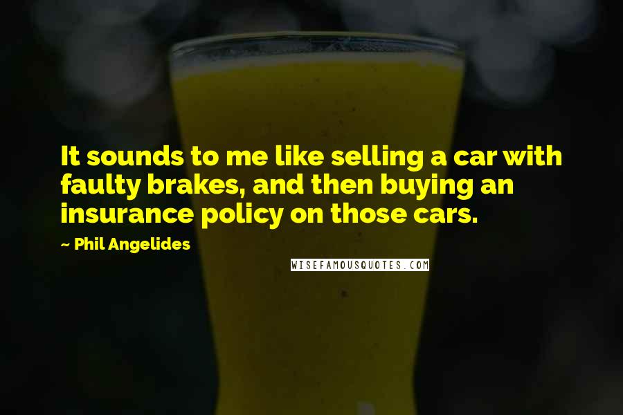 Phil Angelides quotes: It sounds to me like selling a car with faulty brakes, and then buying an insurance policy on those cars. Phil Angelides quotes: It sounds to me like selling a car with faulty brakes, and then buying an insurance policy on those cars.