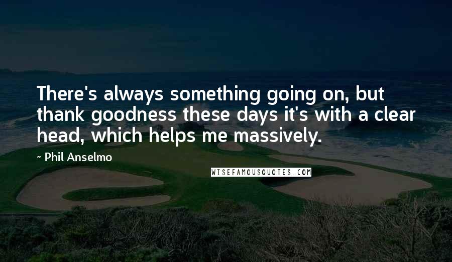 Phil Anselmo quotes: There's always something going on, but thank goodness these days it's with a clear head, which helps me massively.