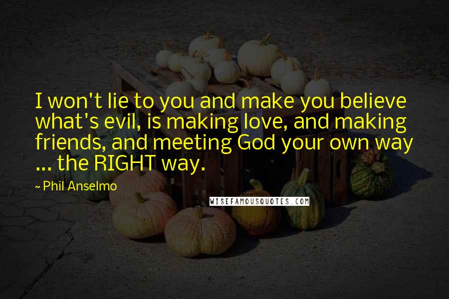 Phil Anselmo quotes: I won't lie to you and make you believe what's evil, is making love, and making friends, and meeting God your own way ... the RIGHT way.