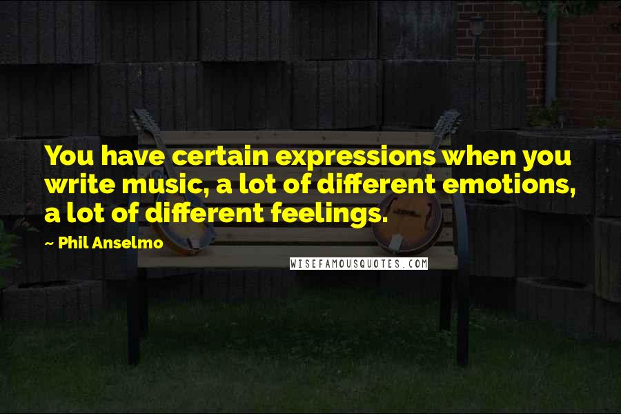 Phil Anselmo quotes: You have certain expressions when you write music, a lot of different emotions, a lot of different feelings.