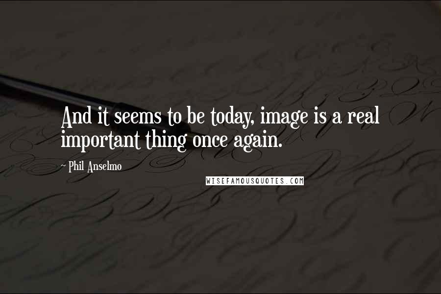 Phil Anselmo quotes: And it seems to be today, image is a real important thing once again.