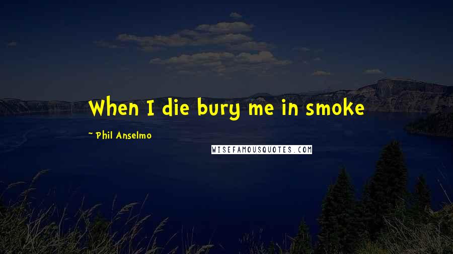 Phil Anselmo quotes: When I die bury me in smoke