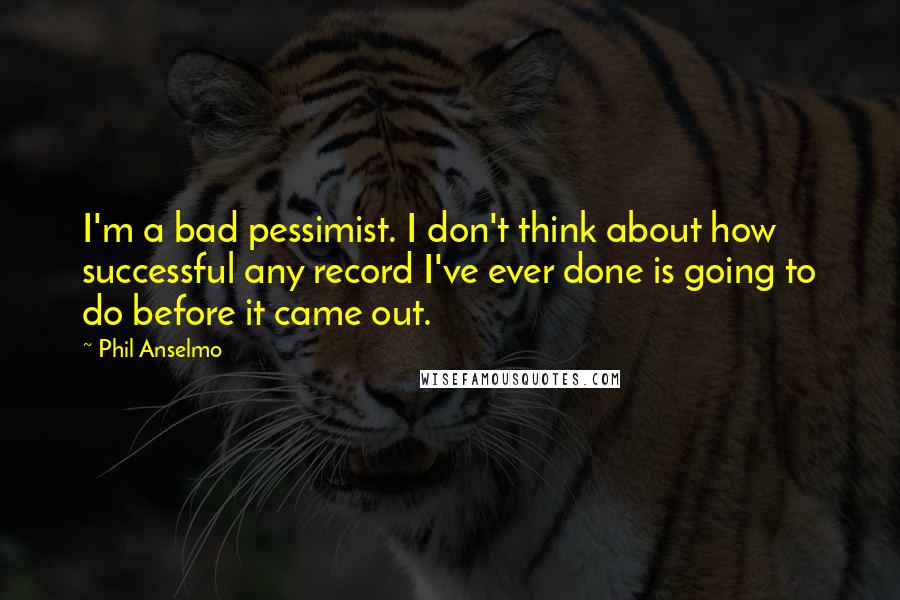 Phil Anselmo quotes: I'm a bad pessimist. I don't think about how successful any record I've ever done is going to do before it came out. Phil Anselmo quotes: I'm a bad pessimist. I don't think about how successful any record I've ever done is going to do before it came out.