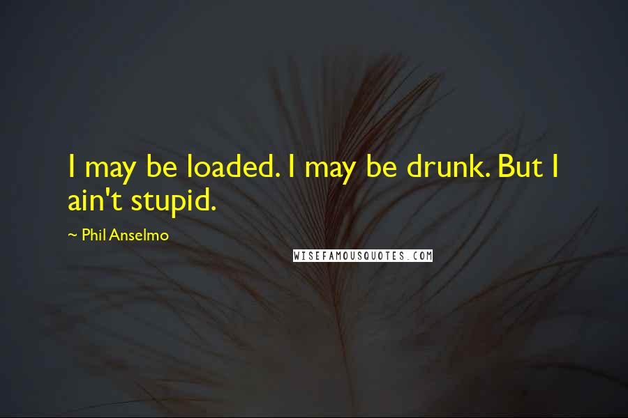 Phil Anselmo quotes: I may be loaded. I may be drunk. But I ain't stupid.