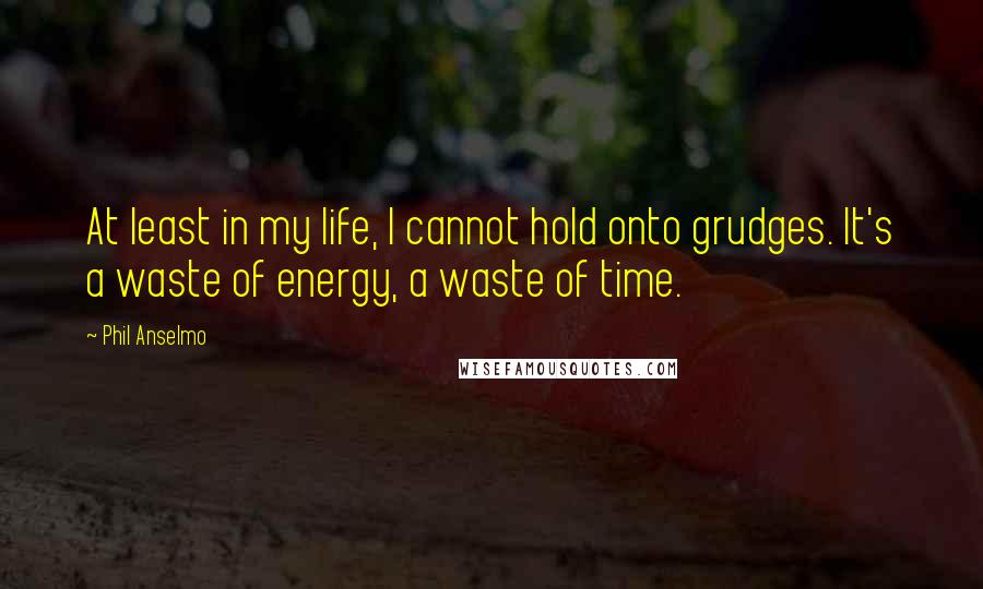 Phil Anselmo quotes: At least in my life, I cannot hold onto grudges. It's a waste of energy, a waste of time.