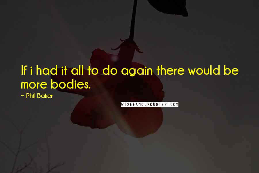 Phil Baker quotes: If i had it all to do again there would be more bodies.