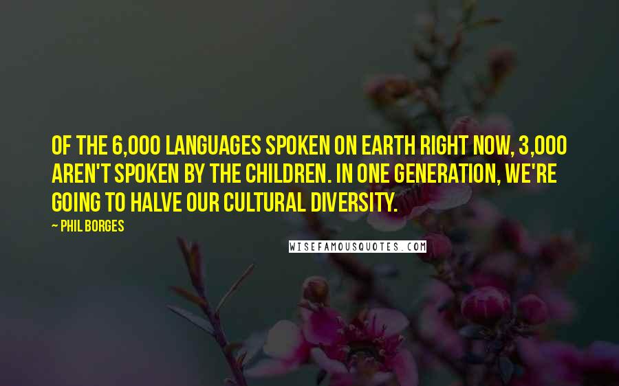 Phil Borges quotes: Of the 6,000 languages spoken on Earth right now, 3,000 aren't spoken by the children. In one generation, we're going to halve our cultural diversity.