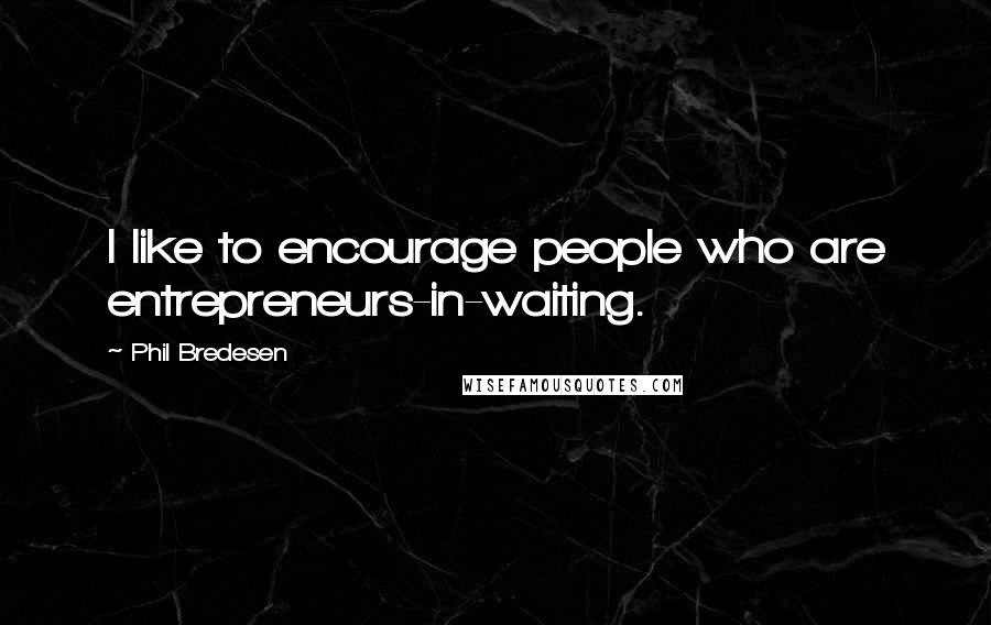 Phil Bredesen quotes: I like to encourage people who are entrepreneurs-in-waiting.