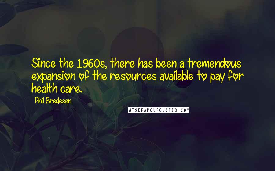 Phil Bredesen quotes: Since the 1960s, there has been a tremendous expansion of the resources available to pay for health care. Phil Bredesen quotes: Since the 1960s, there has been a tremendous expansion of the resources available to pay for health care.