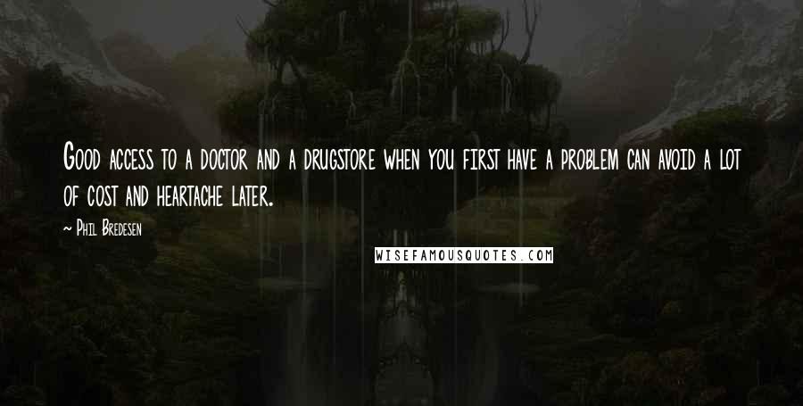 Phil Bredesen quotes: Good access to a doctor and a drugstore when you first have a problem can avoid a lot of cost and heartache later.