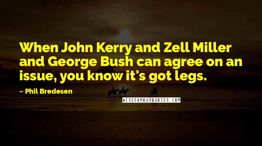 Phil Bredesen quotes: When John Kerry and Zell Miller and George Bush can agree on an issue, you know it's got legs.