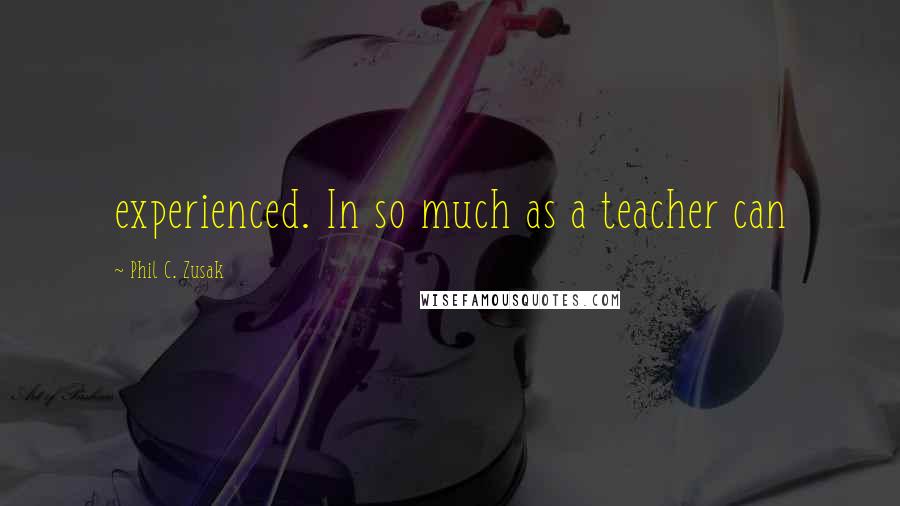 Phil C. Zusak quotes: experienced. In so much as a teacher can