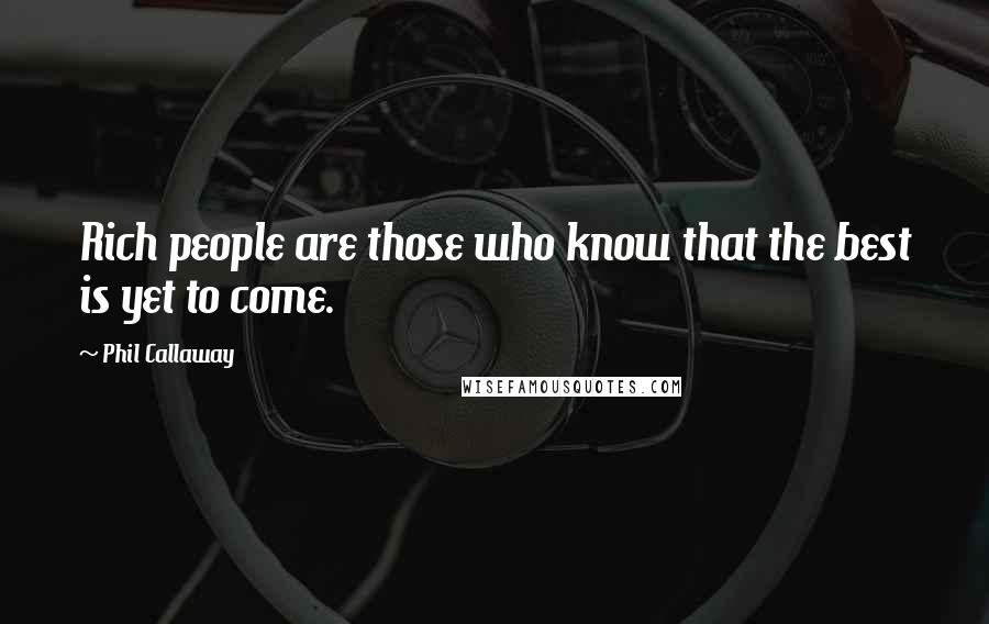 Phil Callaway quotes: Rich people are those who know that the best is yet to come.