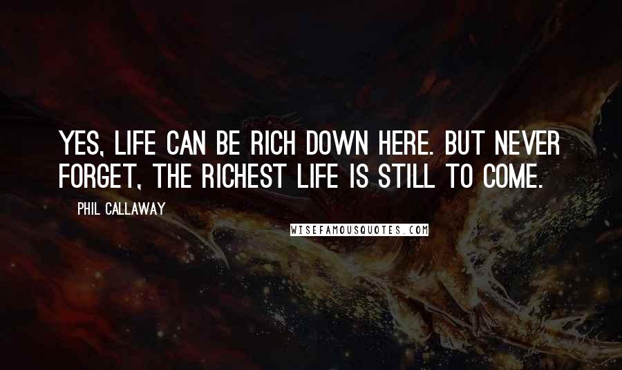 Phil Callaway quotes: Yes, life can be rich down here. But never forget, the richest life is still to come.