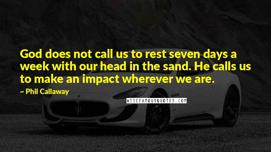 Phil Callaway quotes: God does not call us to rest seven days a week with our head in the sand. He calls us to make an impact wherever we are. Phil Callaway quotes: God does not call us to rest seven days a week with our head in the sand. He calls us to make an impact wherever we are.