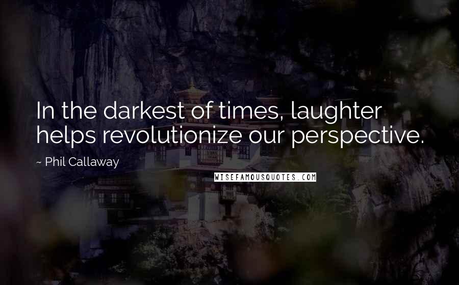 Phil Callaway quotes: In the darkest of times, laughter helps revolutionize our perspective.