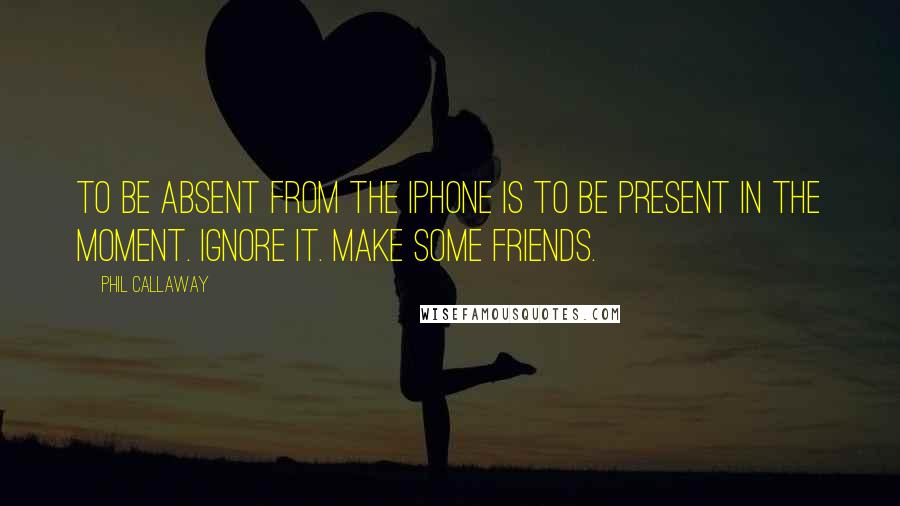 Phil Callaway quotes: To be absent from the iPhone is to be present in the moment. Ignore it. Make some friends.