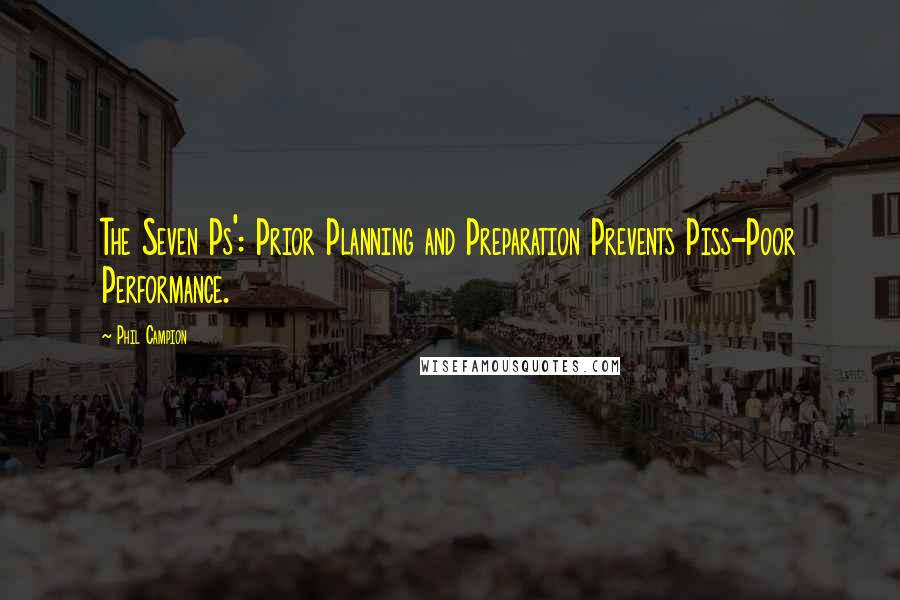 Phil Campion quotes: The Seven Ps': Prior Planning and Preparation Prevents Piss-Poor Performance.