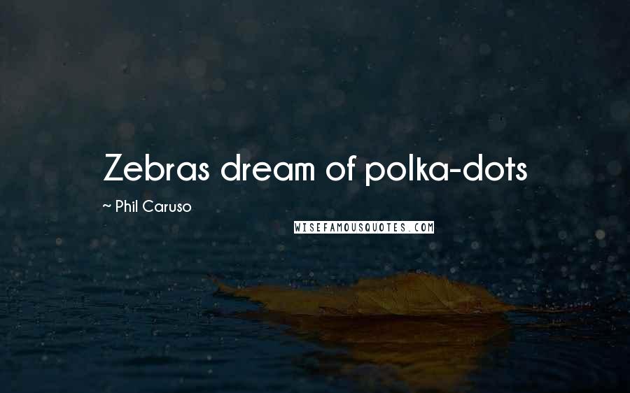 Phil Caruso quotes: Zebras dream of polka-dots