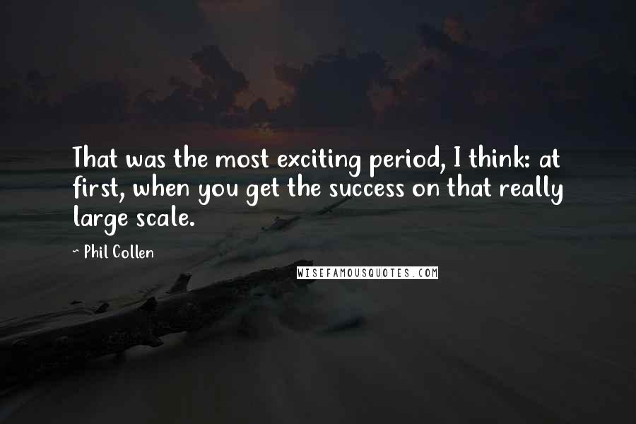 Phil Collen quotes: That was the most exciting period, I think: at first, when you get the success on that really large scale.