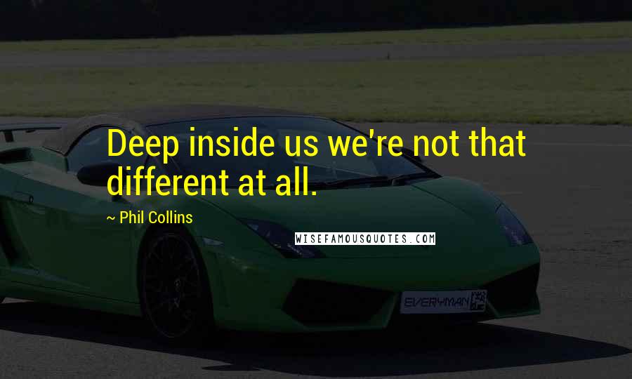 Phil Collins quotes: Deep inside us we're not that different at all.