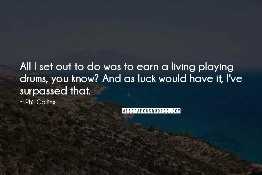 Phil Collins quotes: All I set out to do was to earn a living playing drums, you know? And as luck would have it, I've surpassed that. Phil Collins quotes: All I set out to do was to earn a living playing drums, you know? And as luck would have it, I've surpassed that.