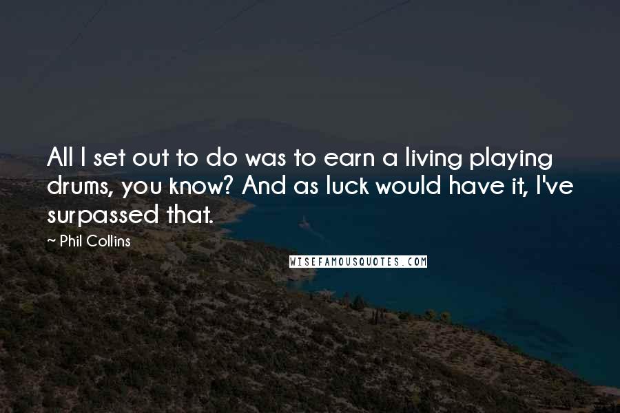 Phil Collins quotes: All I set out to do was to earn a living playing drums, you know? And as luck would have it, I've surpassed that.