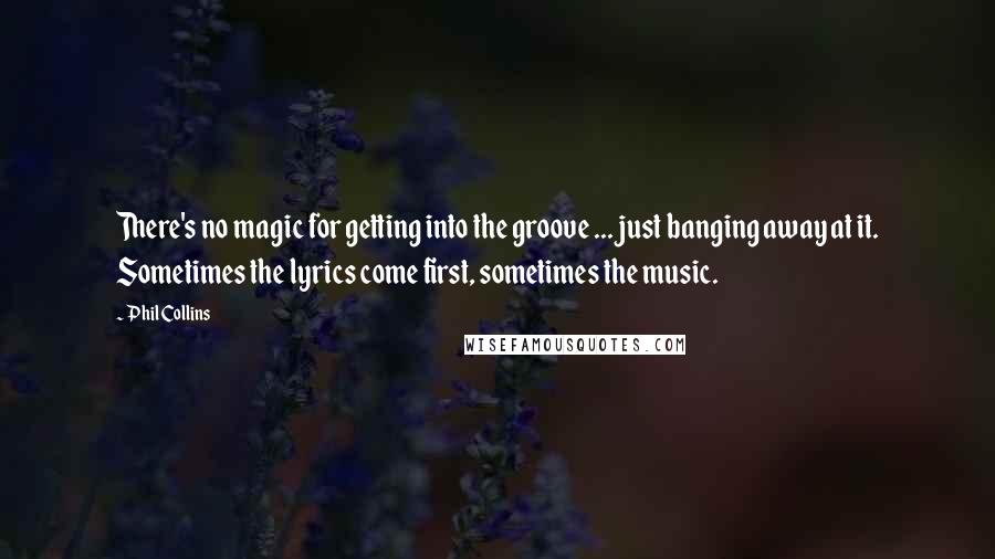 Phil Collins quotes: There's no magic for getting into the groove ... just banging away at it. Sometimes the lyrics come first, sometimes the music.