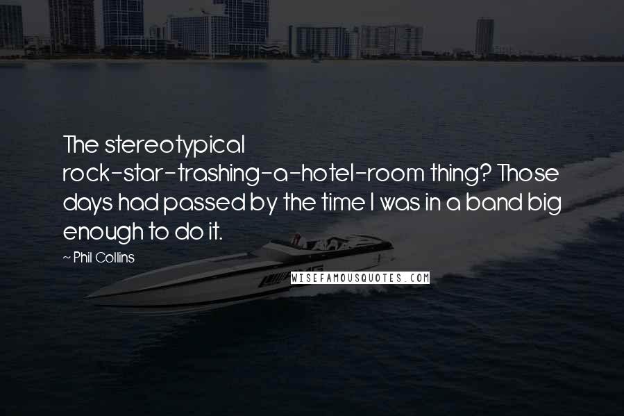 Phil Collins quotes: The stereotypical rock-star-trashing-a-hotel-room thing? Those days had passed by the time I was in a band big enough to do it. Phil Collins quotes: The stereotypical rock-star-trashing-a-hotel-room thing? Those days had passed by the time I was in a band big enough to do it.