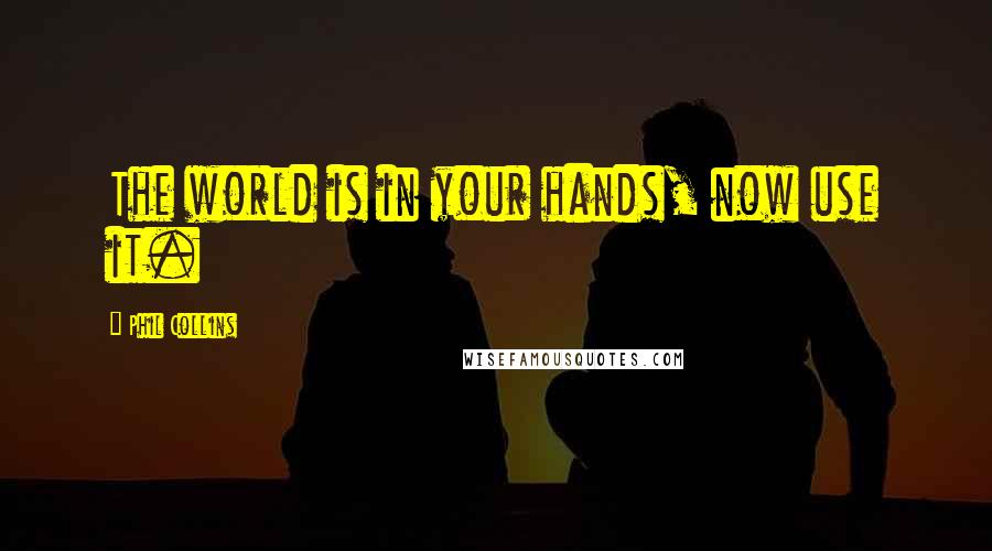 Phil Collins quotes: The world is in your hands, now use it.