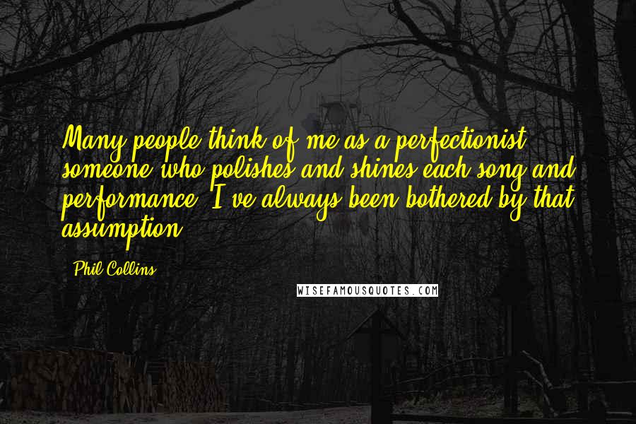 Phil Collins quotes: Many people think of me as a perfectionist, someone who polishes and shines each song and performance. I've always been bothered by that assumption.