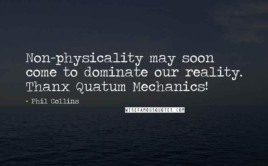 Phil Collins quotes: Non-physicality may soon come to dominate our reality. Thanx Quatum Mechanics!