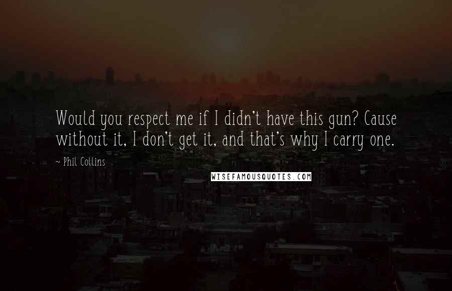 Phil Collins quotes: Would you respect me if I didn't have this gun? Cause without it, I don't get it, and that's why I carry one. Phil Collins quotes: Would you respect me if I didn't have this gun? Cause without it, I don't get it, and that's why I carry one.