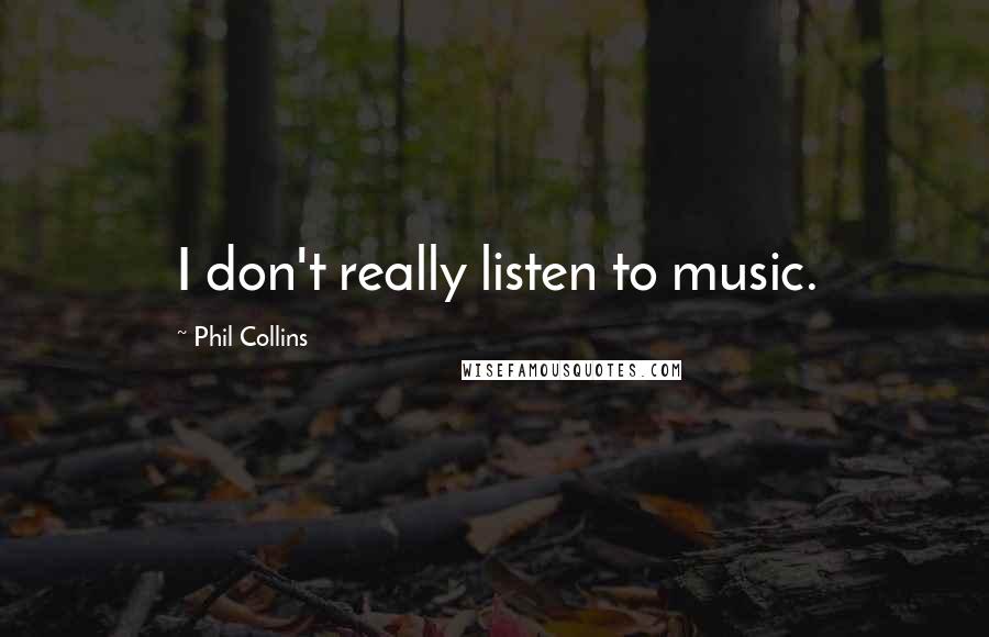 Phil Collins quotes: I don't really listen to music.