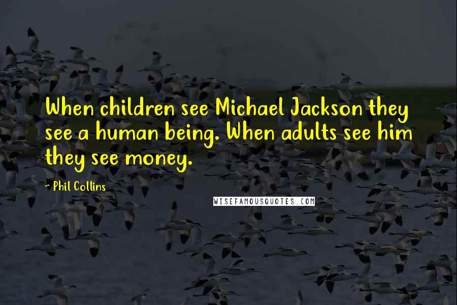 Phil Collins quotes: When children see Michael Jackson they see a human being. When adults see him they see money.