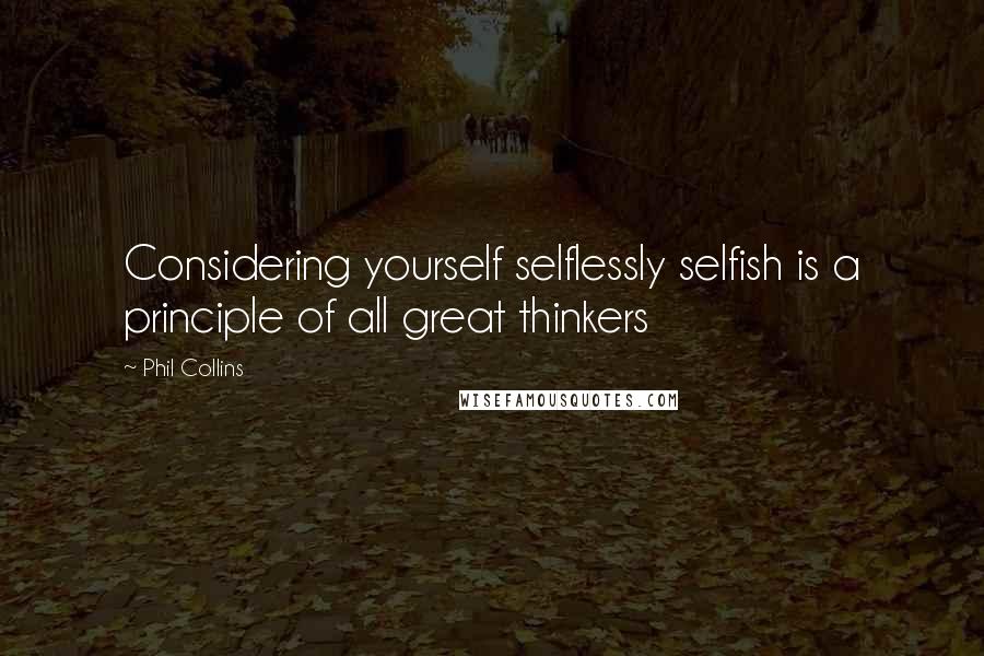 Phil Collins quotes: Considering yourself selflessly selfish is a principle of all great thinkers