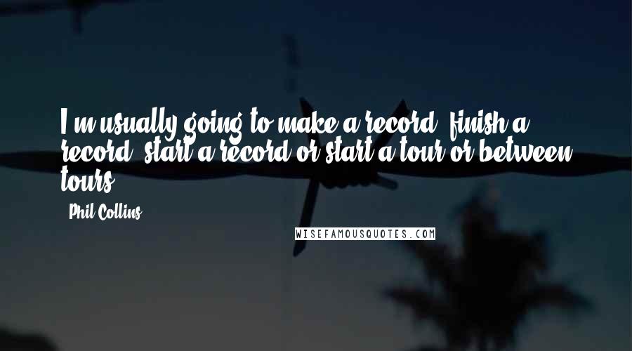 Phil Collins quotes: I'm usually going to make a record, finish a record, start a record or start a tour or between tours.