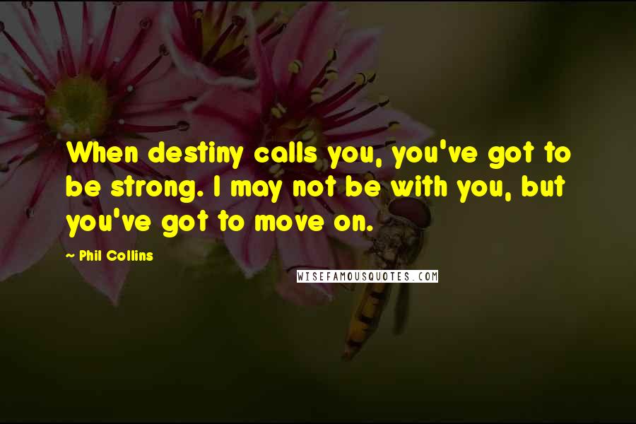 Phil Collins quotes: When destiny calls you, you've got to be strong. I may not be with you, but you've got to move on.