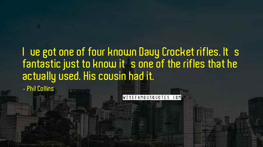 Phil Collins quotes: I've got one of four known Davy Crocket rifles. It's fantastic just to know it's one of the rifles that he actually used. His cousin had it. Phil Collins quotes: I've got one of four known Davy Crocket rifles. It's fantastic just to know it's one of the rifles that he actually used. His cousin had it.