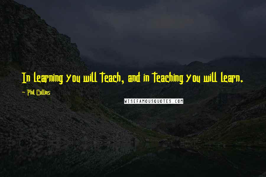 Phil Collins quotes: In learning you will teach, and in teaching you will learn.